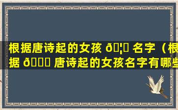 根据唐诗起的女孩 🦁 名字（根据 🐝 唐诗起的女孩名字有哪些）